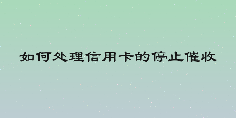 如何处理信用卡的停止催收