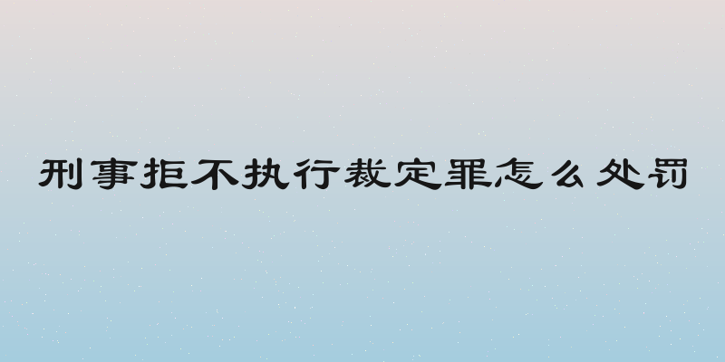 刑事拒不执行裁定罪怎么处罚