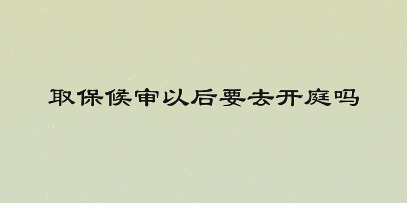 取保候审以后要去开庭吗