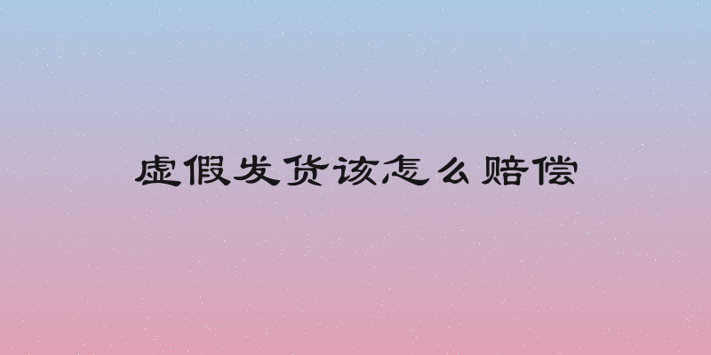 虚假发货该怎么赔偿