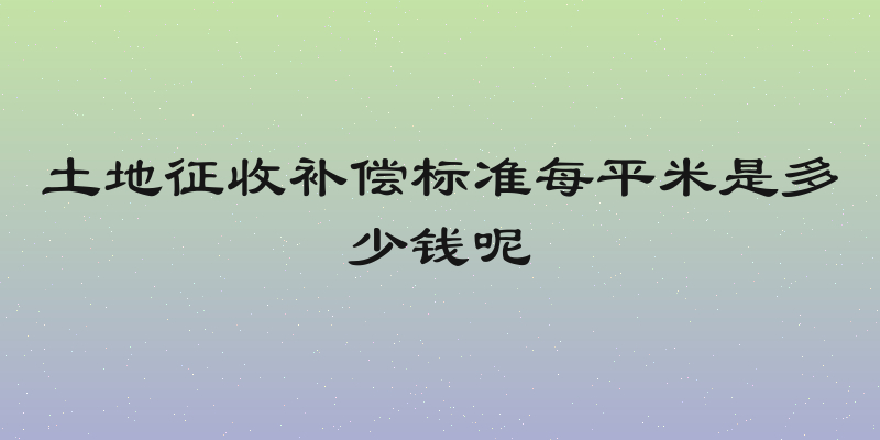土地征收补偿标准每平米是多少钱呢