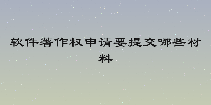 软件著作权申请要提交哪些材料