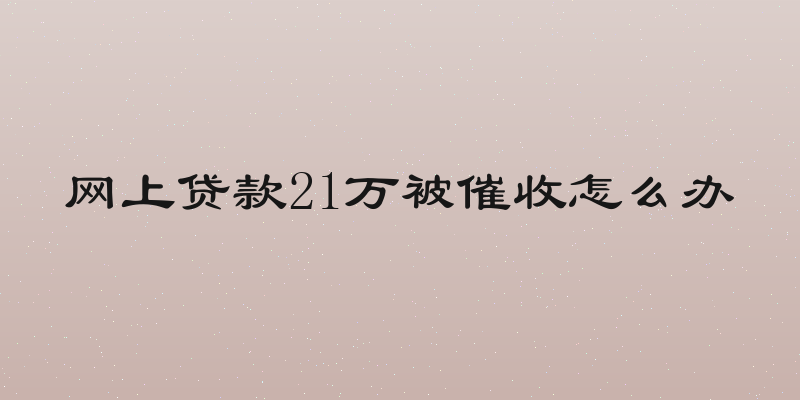 网上贷款21万被催收怎么办