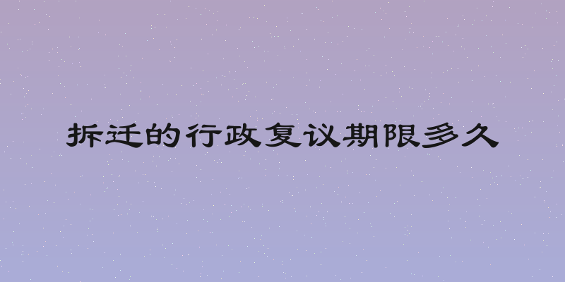 拆迁的行政复议期限多久