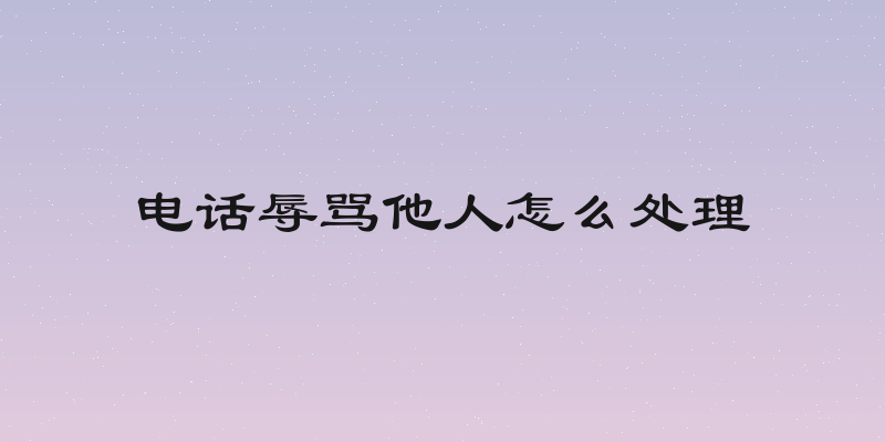 电话辱骂他人怎么处理