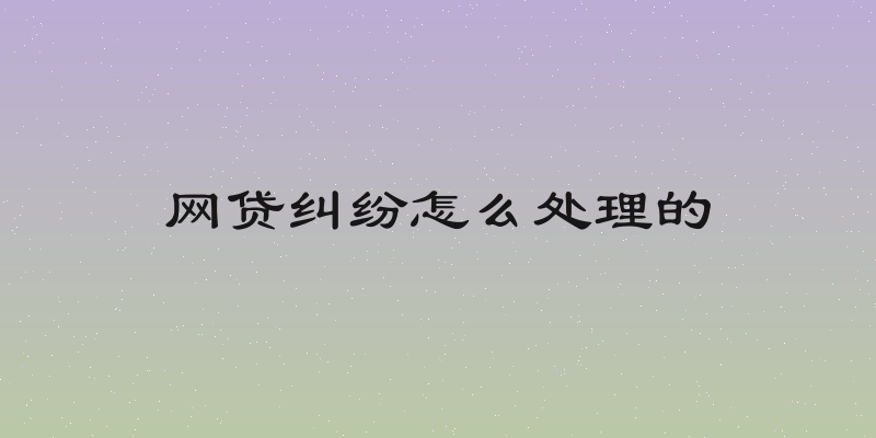 网贷纠纷怎么处理的