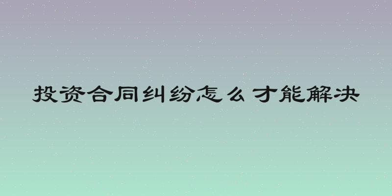 投资合同纠纷怎么才能解决