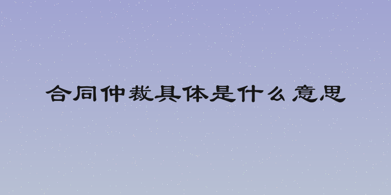合同仲裁具体是什么意思