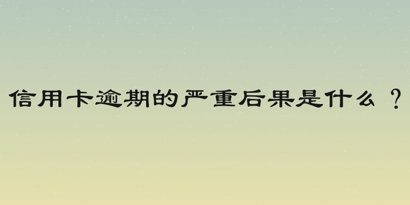 信用卡逾期的严重后果是什么？