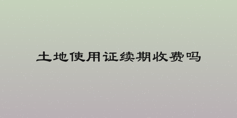 土地使用证续期收费吗