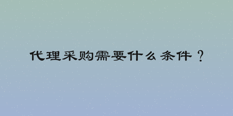 代理采购需要什么条件？