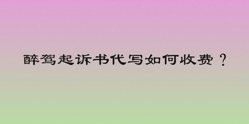 醉驾起诉书代写如何收费？