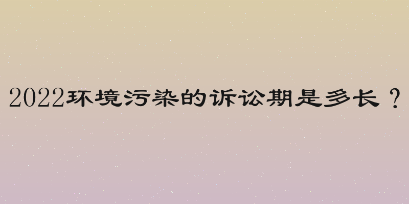 2022环境污染的诉讼期是多长？