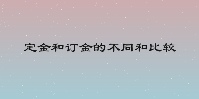 定金和订金的不同和比较