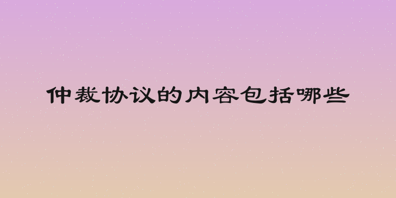 仲裁协议的内容包括哪些