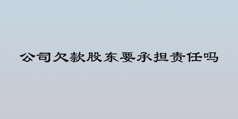 公司欠款股东要承担责任吗