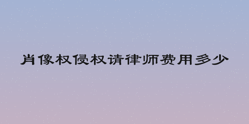 肖像权侵权请律师费用多少
