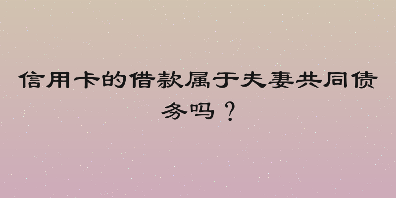 信用卡的借款属于夫妻共同债务吗？