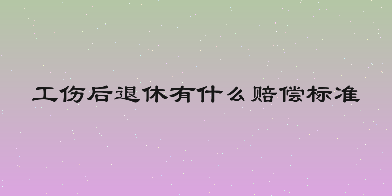 工伤后退休有什么赔偿标准