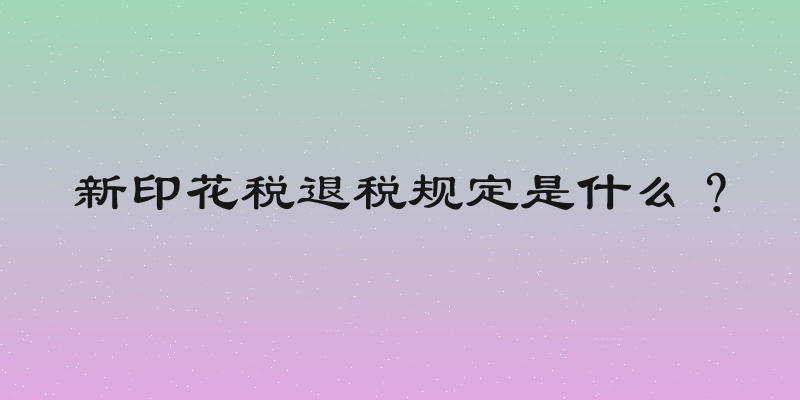 新印花税退税规定是什么？