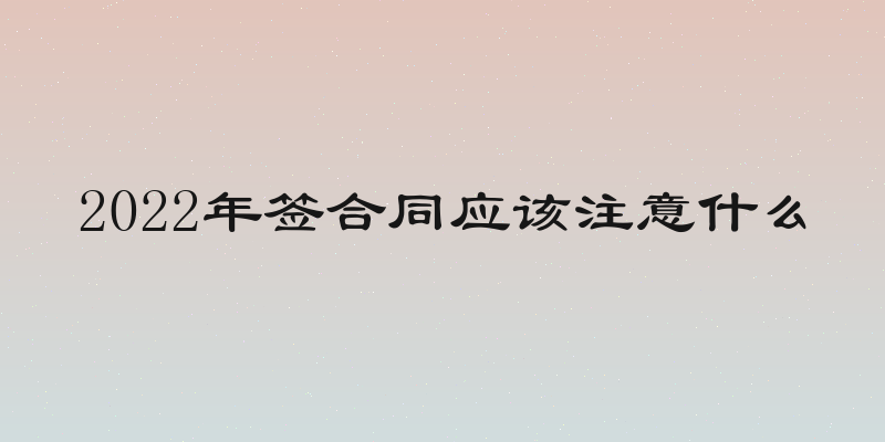 2022年签合同应该注意什么