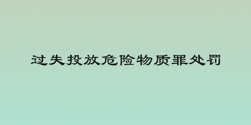 过失投放危险物质罪处罚