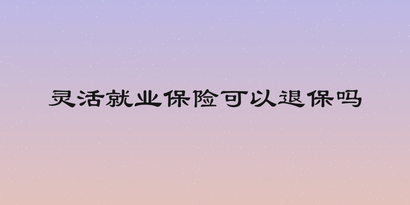灵活就业保险可以退保吗