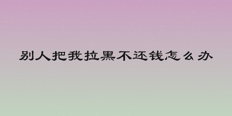 别人把我拉黑不还钱怎么办