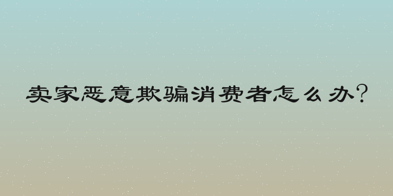 卖家恶意欺骗消费者怎么办?