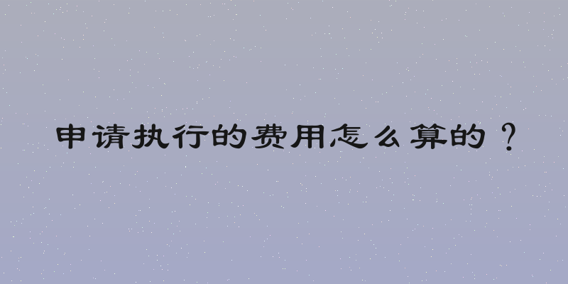 申请执行的费用怎么算的？