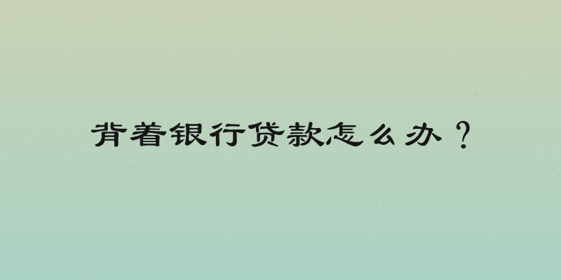 背着银行贷款怎么办？