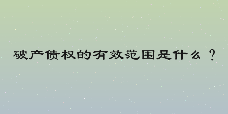 破产债权的有效范围是什么？