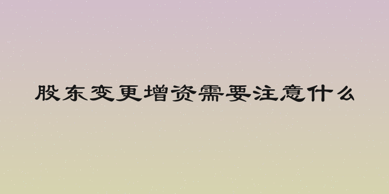 股东变更增资需要注意什么