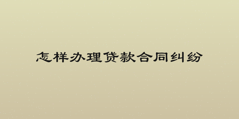 怎样办理贷款合同纠纷