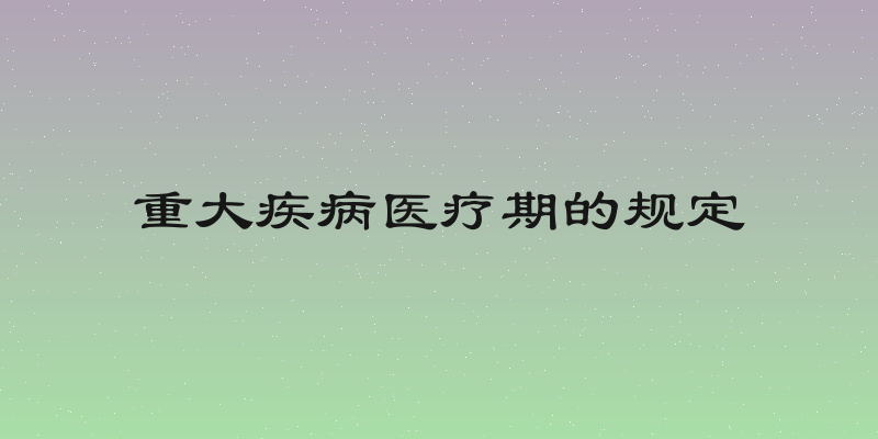 重大疾病医疗期的规定