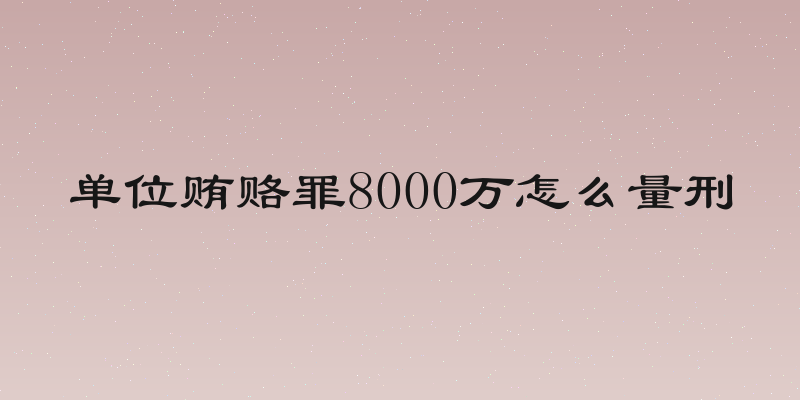 单位贿赂罪8000万怎么量刑