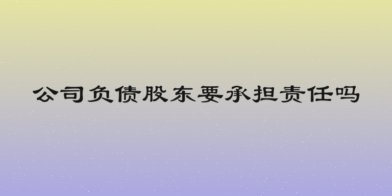 公司负债股东要承担责任吗