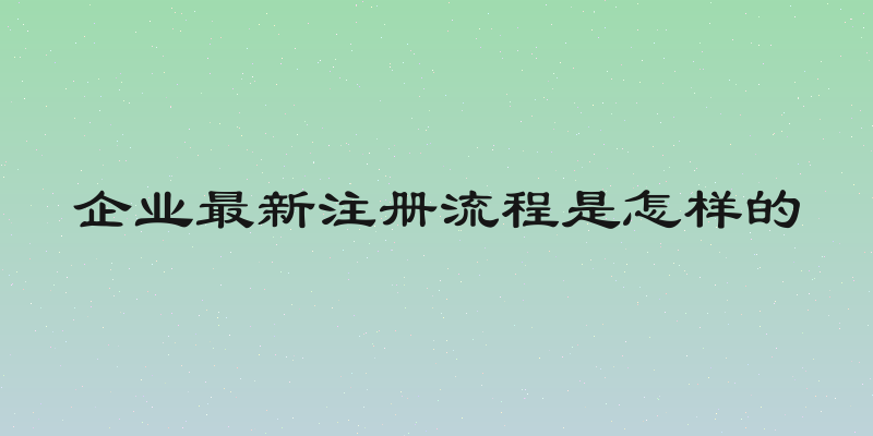 企业最新注册流程是怎样的