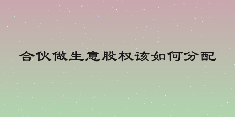 合伙做生意股权该如何分配