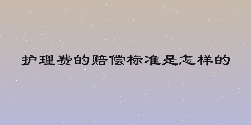 护理费的赔偿标准是怎样的