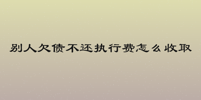 别人欠债不还执行费怎么收取