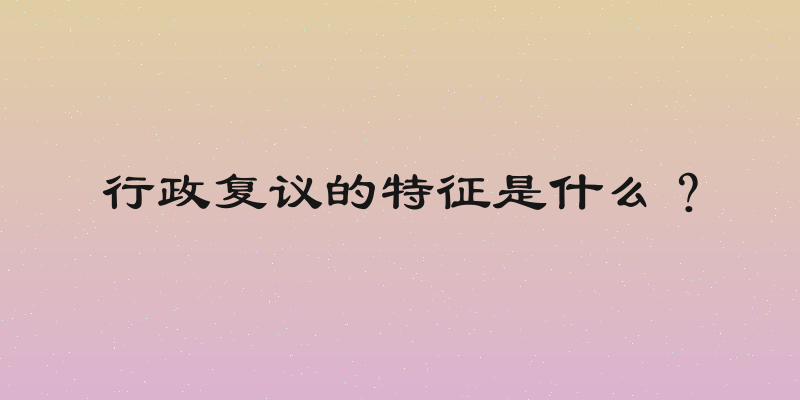 行政复议的特征是什么？