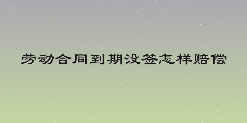 劳动合同到期没签怎样赔偿