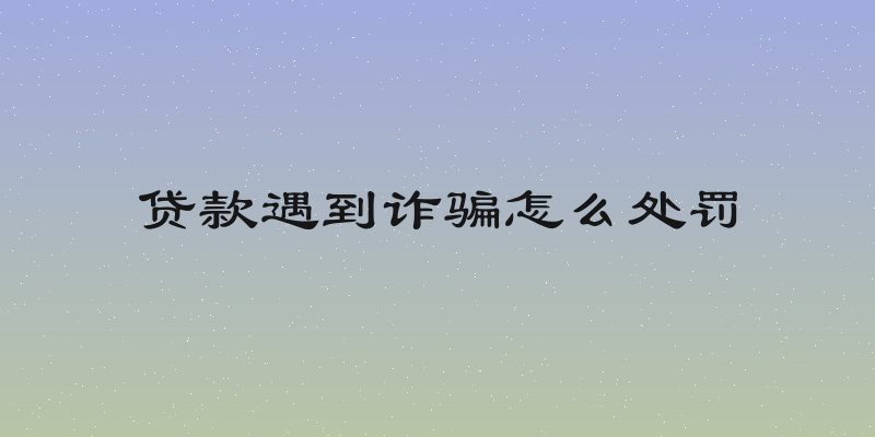 贷款遇到诈骗怎么处罚
