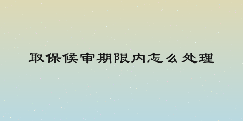 取保候审期限内怎么处理