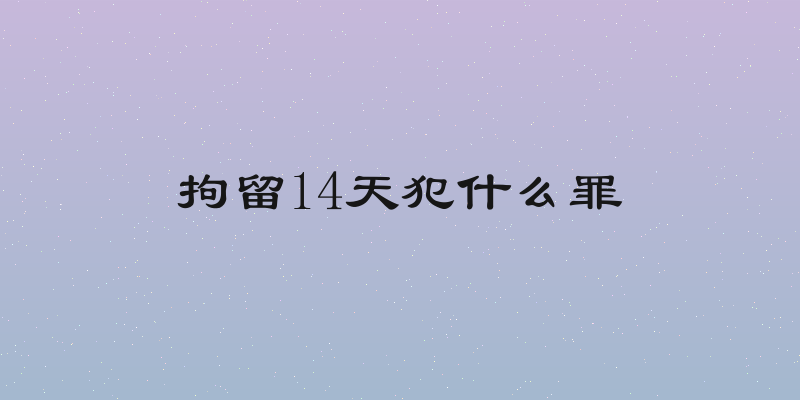拘留14天犯什么罪