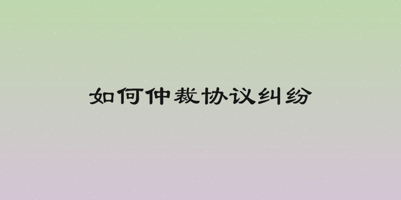 如何仲裁协议纠纷