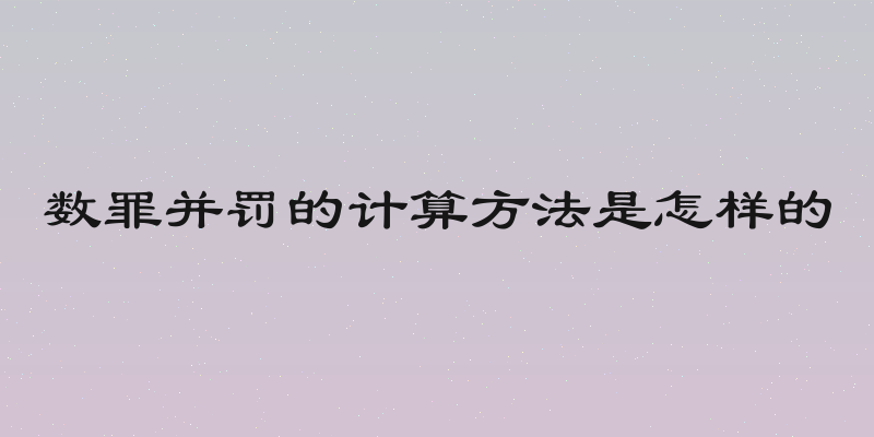 数罪并罚的计算方法是怎样的
