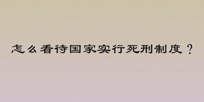 怎么看待国家实行死刑制度？