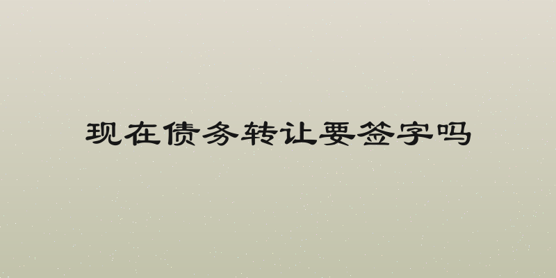 现在债务转让要签字吗
